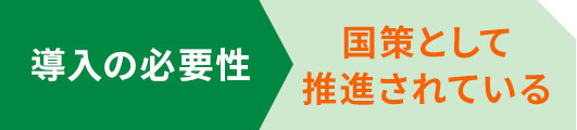 導入の必要性 国策として推進されている